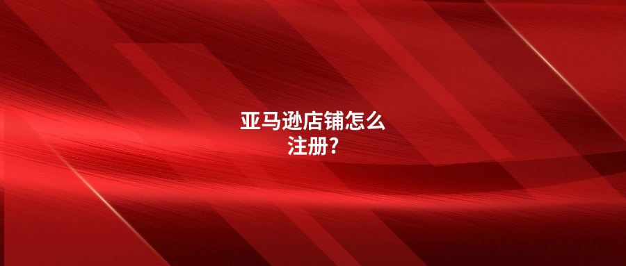 亞馬遜店鋪怎么注冊(cè)?