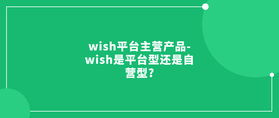 wish平臺(tái)主營(yíng)產(chǎn)品-wish是平臺(tái)型還是自營(yíng)型?