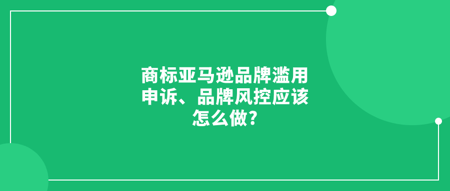 亞馬遜品牌濫用申訴、品牌風(fēng)控應(yīng)該怎么做?