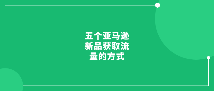 五個亞馬遜新品獲取流量的方式