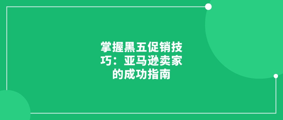 掌握黑五促銷(xiāo)技巧：亞馬遜賣(mài)家的成功指南