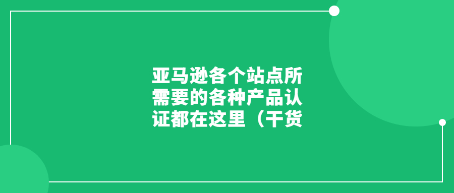 亞馬遜各個站點所需要的各種產(chǎn)品認證都在這里（干貨
