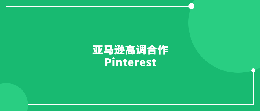 亞馬遜高調(diào)合作Pinterest，賣家的第二增長(zhǎng)曲線來(lái)了!