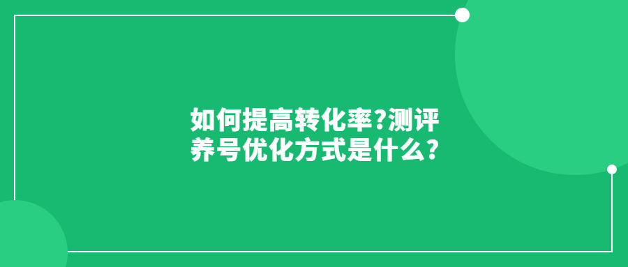 如何提高轉(zhuǎn)化率?測評(píng)養(yǎng)號(hào)優(yōu)化方式是什么?
