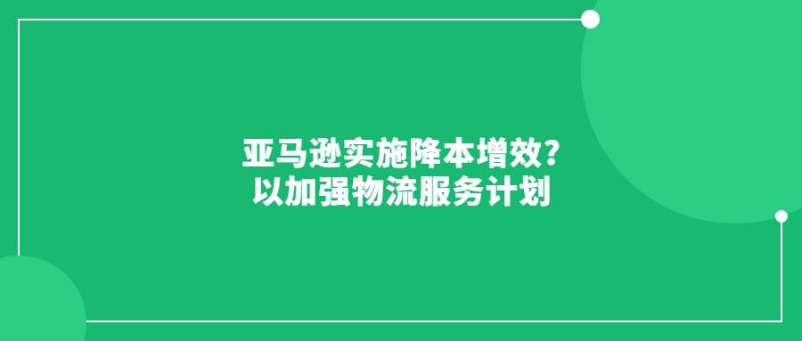 亞馬遜實施降本增效?以加強物流服務計劃
