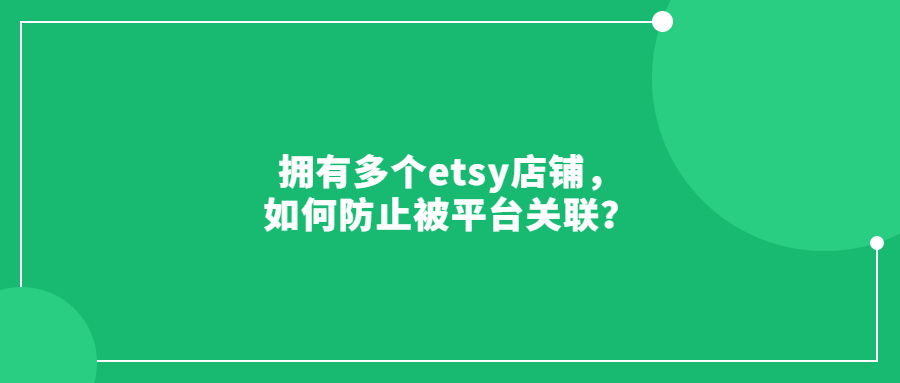 擁有多個etsy店鋪，如何防止被平臺關(guān)聯(lián)？