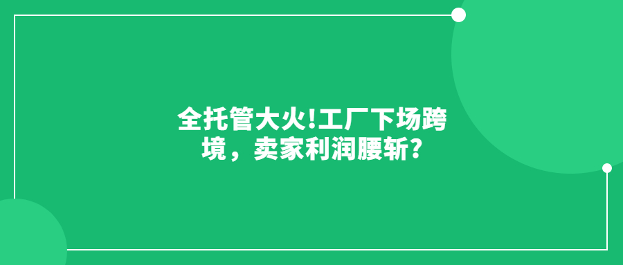 全托管大火!工廠下場跨境，賣家利潤腰斬?