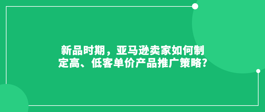 新品時期，亞馬遜賣家如何制定高、低客單價產(chǎn)品推廣策略?