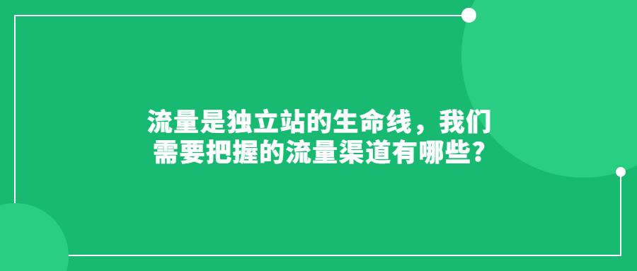 流量是獨立站的生命線，我們需要把握的流量渠道有哪些?