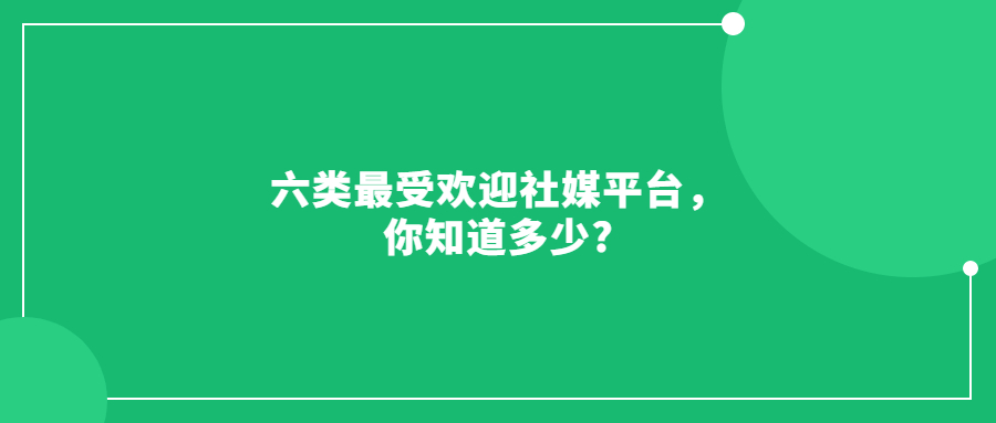 六類最受歡迎社媒平臺(tái)，你知道多少?