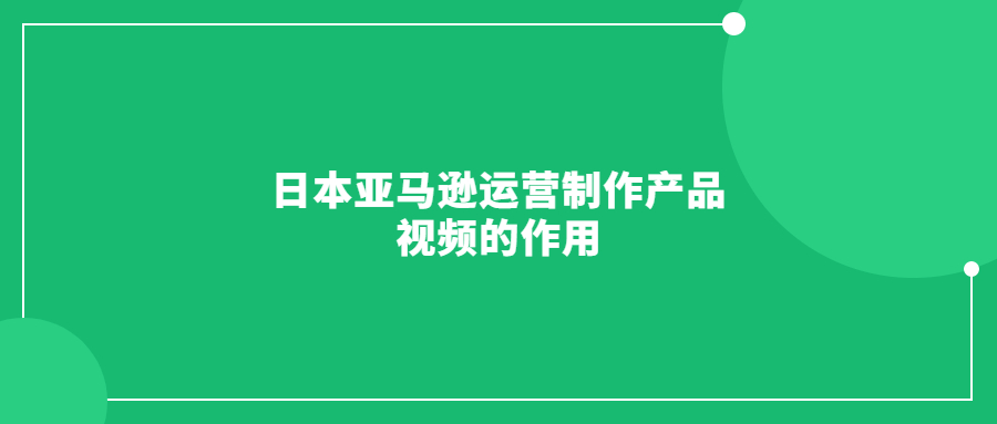 日本亞馬遜運(yùn)營制作產(chǎn)品視頻的作用