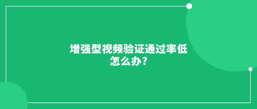 增強(qiáng)型視頻驗證通過率低怎么辦?