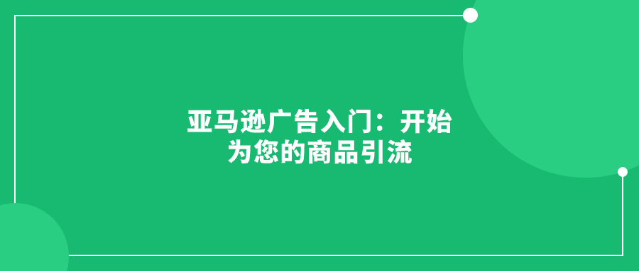 亞馬遜廣告入門：開(kāi)始為您的商品引流