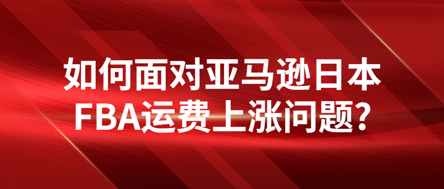 如何面對(duì)亞馬遜日本FBA運(yùn)費(fèi)上漲問題?