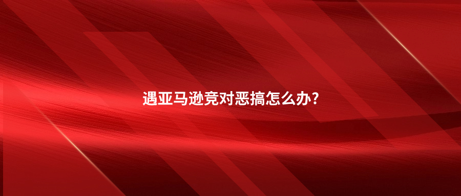 遇亞馬遜競(jìng)對(duì)惡搞怎么辦?