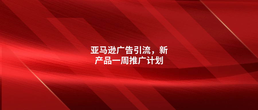 亞馬遜廣告引流，新產(chǎn)品一周推廣計劃