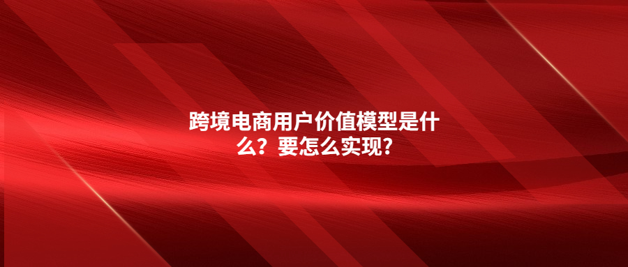 跨境電商用戶價(jià)值模型是什么？要怎么實(shí)現(xiàn)?