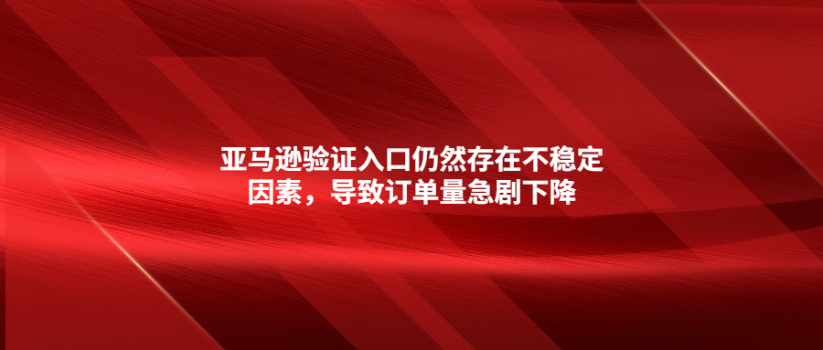 亞馬遜驗(yàn)證入口仍然存在不穩(wěn)定因素，導(dǎo)致訂單量急劇下降