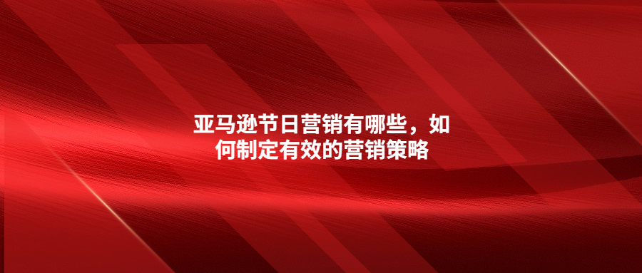 亞馬遜節(jié)日營(yíng)銷有哪些，如何制定有效的營(yíng)銷策略
