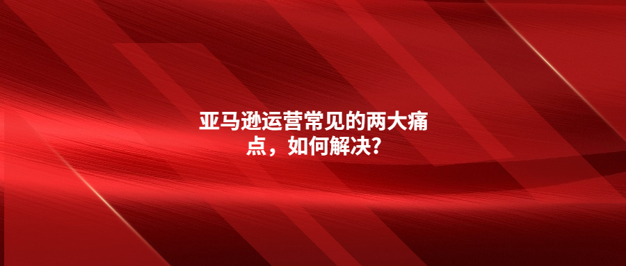 亞馬遜運(yùn)營(yíng)常見(jiàn)的兩大痛點(diǎn)，如何解決?
