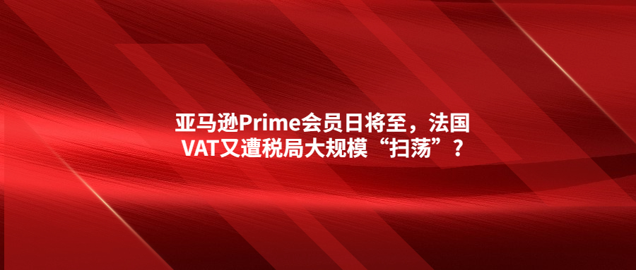 亞馬遜Prime會員日將至，法國VAT又遭稅局大規(guī)?！皰呤帯?