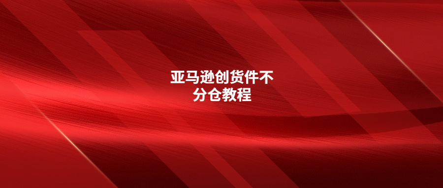 分享亞馬遜創(chuàng)貨件不分倉實(shí)操教程(詳細(xì)步驟)