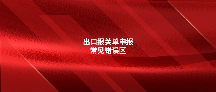 出口報關(guān)單申報常見錯誤區(qū)，你注意了嗎?