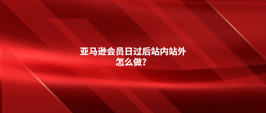 亞馬遜會員日過后站內(nèi)站外怎么做