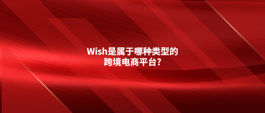 Wish是屬于哪種類型的跨境電商平臺?
