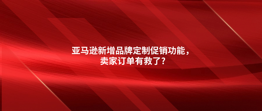 亞馬遜新增品牌定制促銷(xiāo)功能，賣(mài)家訂單有救了?