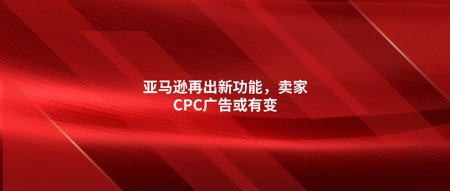 亞馬遜再出新功能，賣家CPC廣告或有變