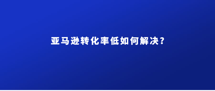 亞馬遜轉化率低如何解決?