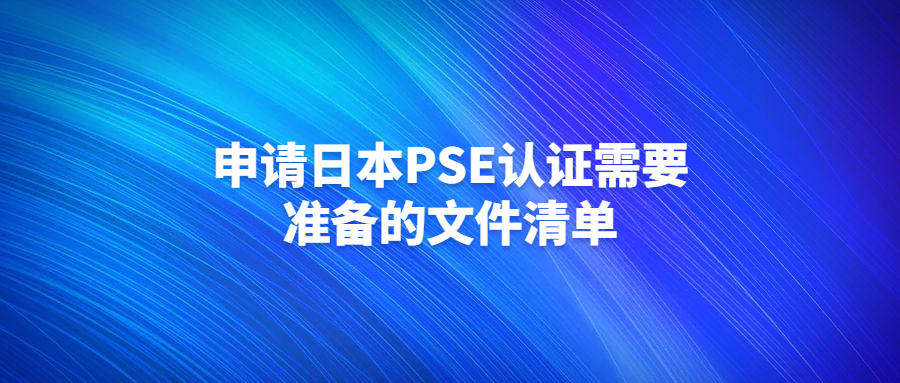 申請日本PSE認(rèn)證需要準(zhǔn)備的文件清單