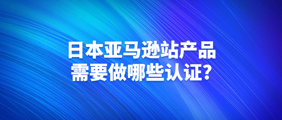日本亞馬遜站產(chǎn)品需要做哪些認(rèn)證?