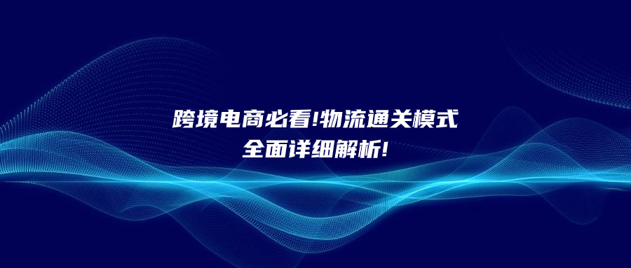 跨境電商必看!物流通關(guān)模式全面詳細(xì)解析!