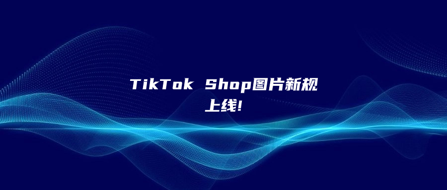 TikTok Shop圖片新規(guī)上線!賣家不遵守，產(chǎn)品將被下架!