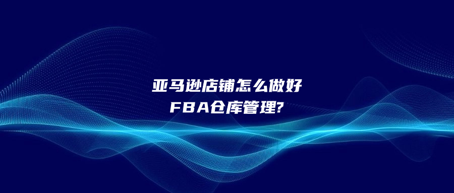 亞馬遜店鋪怎么做好FBA倉庫管理?