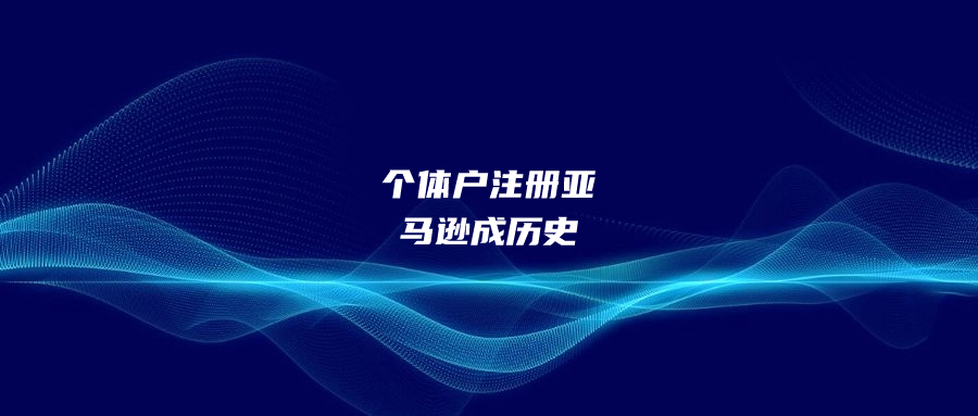 個體戶注冊亞馬遜成歷史