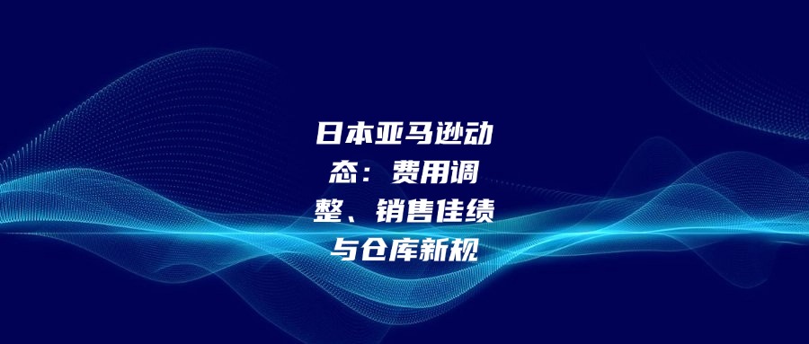 日本亞馬遜動(dòng)態(tài)：費(fèi)用調(diào)整、銷(xiāo)售佳績(jī)與倉(cāng)庫(kù)新規(guī)