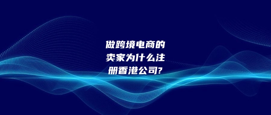 做跨境電商的賣家為什么注冊(cè)香港公司?