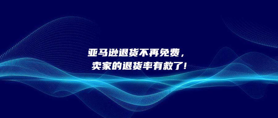 亞馬遜退貨不再免費，賣家的退貨率有救了!