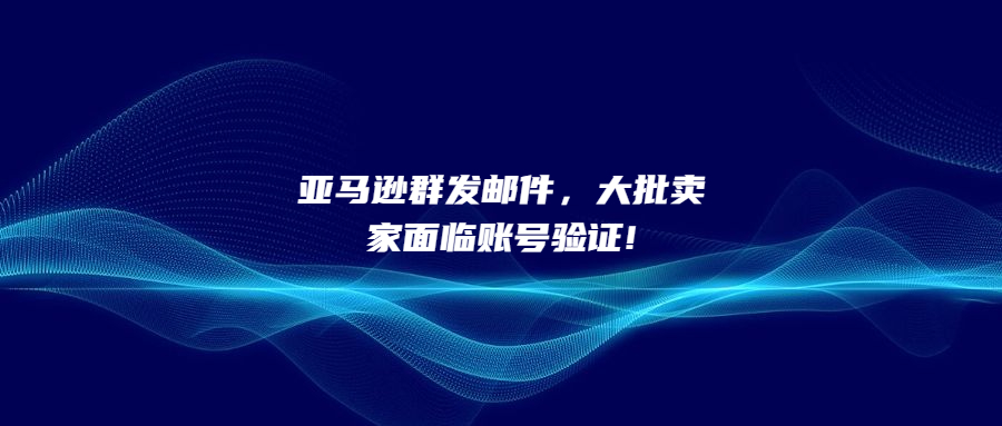亞馬遜群發(fā)郵件，大批賣家面臨賬號驗證!