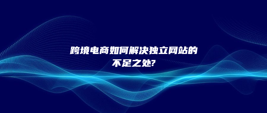跨境電商如何解決獨(dú)立網(wǎng)站的不足之處?