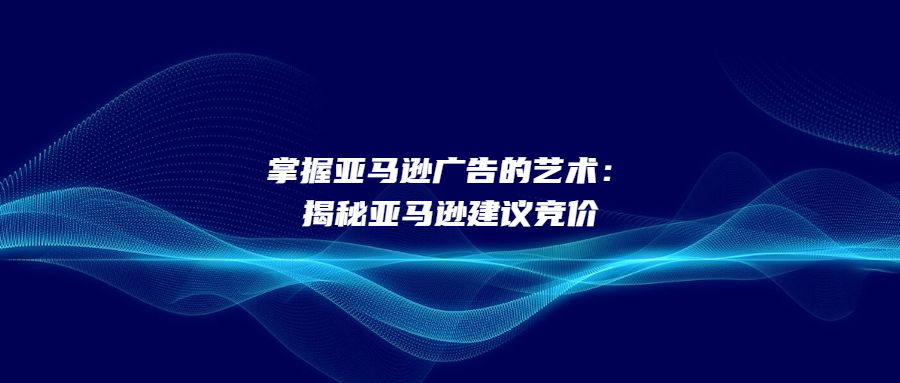 掌握亞馬遜廣告的藝術(shù)：揭秘亞馬遜建議競價(jià)