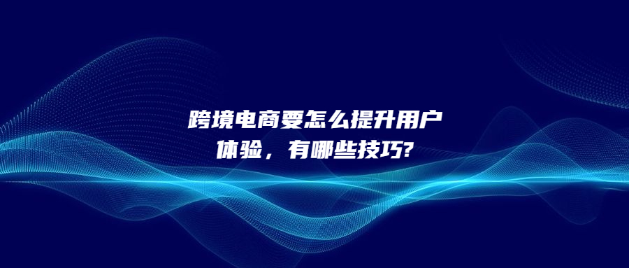 跨境電商要怎么提升用戶體驗(yàn)，有哪些技巧?