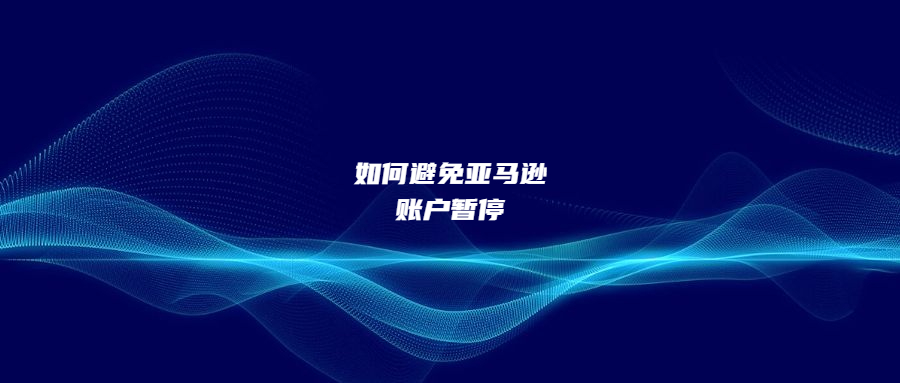 注意這八點(diǎn)，避免亞馬遜賬戶暫停