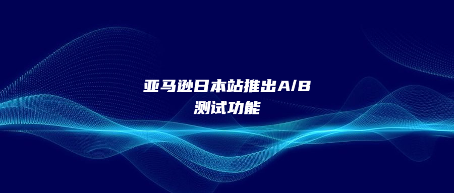 亞馬遜日本站推出A/B測試功能，提升品牌轉(zhuǎn)化率與銷量