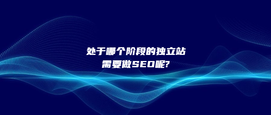 處于哪個(gè)階段的獨(dú)立站需要做SEO呢?