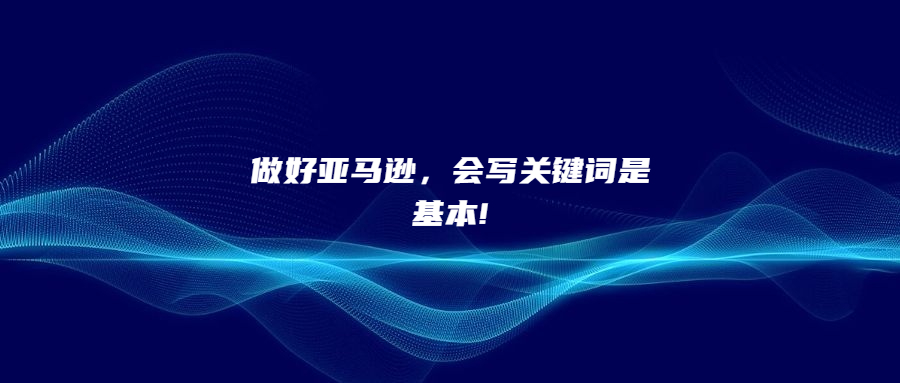 做好亞馬遜，會(huì)寫關(guān)鍵詞是基本!