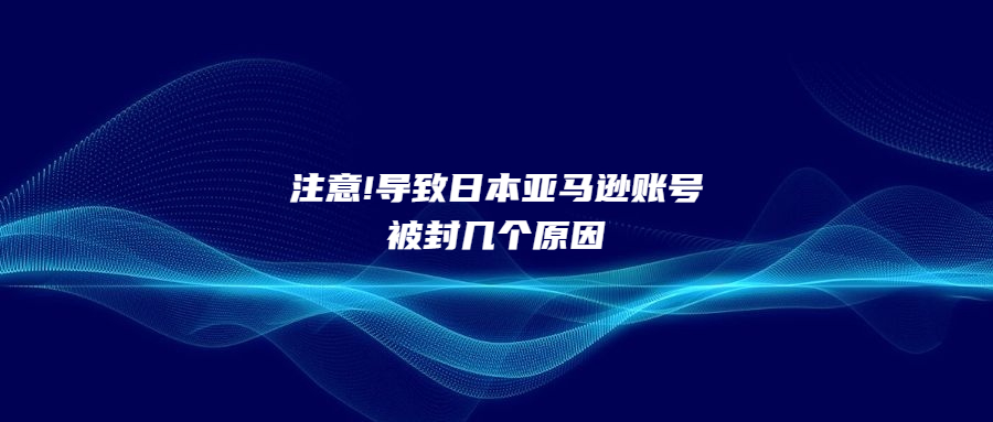 注意!導(dǎo)致日本亞馬遜賬號(hào)被封幾個(gè)原因